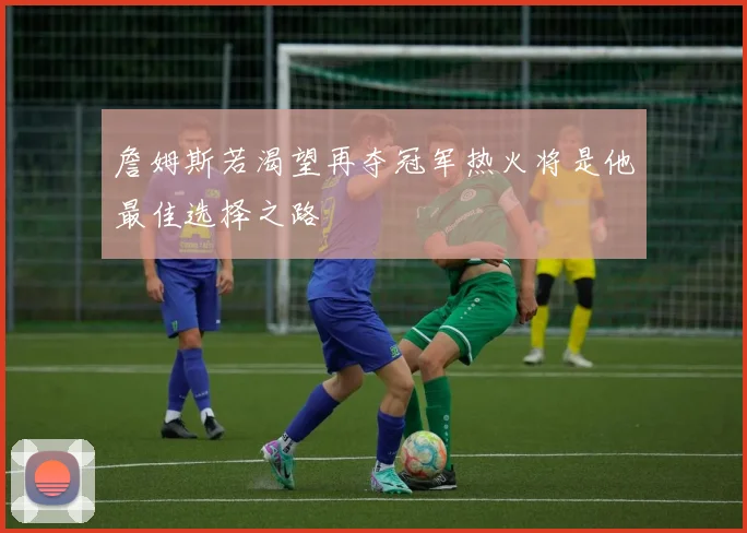 詹姆斯若渴望再夺冠军热火将是他最佳选择之路