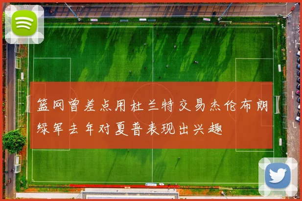 篮网曾差点用杜兰特交易杰伦布朗绿军去年对夏普表现出兴趣