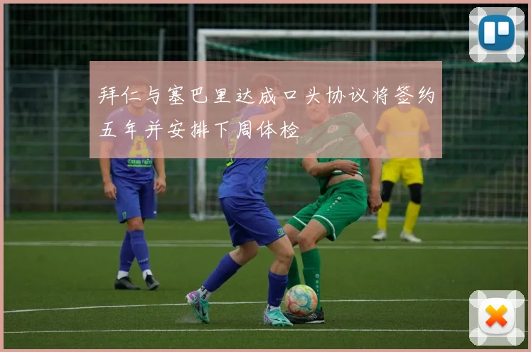 拜仁与塞巴里达成口头协议将签约五年并安排下周体检