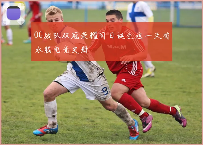 OG战队双冠荣耀同日诞生这一天将永载电竞史册