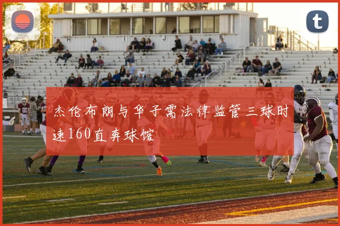 杰伦布朗与华子需法律监管三球时速160直奔球馆