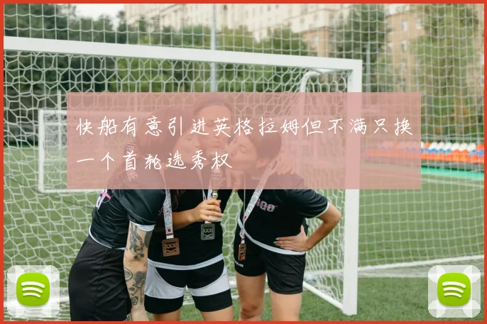 快船有意引进英格拉姆但不满只换一个首轮选秀权