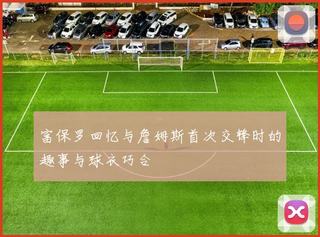 富保罗回忆与詹姆斯首次交锋时的趣事与球衣巧合
