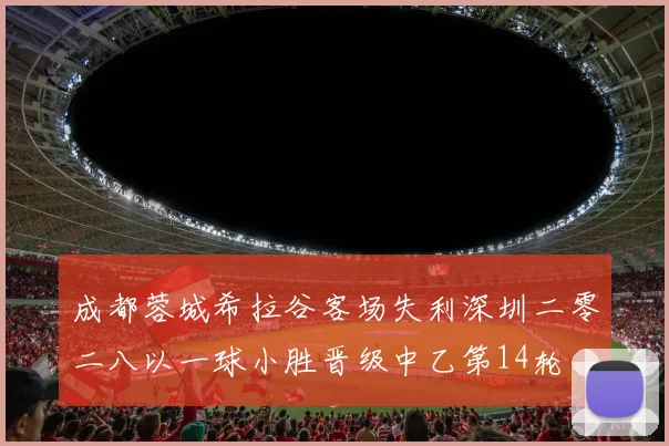 成都蓉城希拉谷客场失利深圳二零二八以一球小胜晋级中乙第14轮